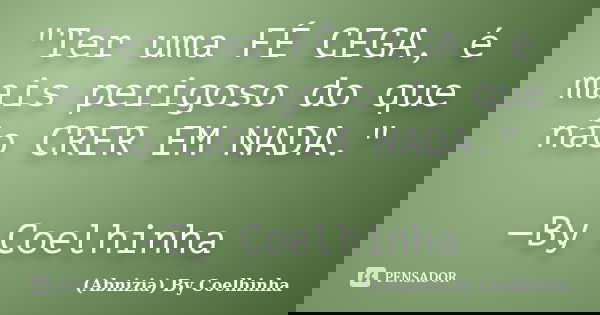 "Ter uma FÉ CEGA, é mais perigoso do que não CRER EM NADA." —By Coelhinha... Frase de (Abnizia) By Coelhinha.