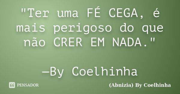 "Ter uma FÉ CEGA, é mais perigoso do que não CRER EM NADA." —By Coelhinha... Frase de (Abnizia) By Coelhinha.