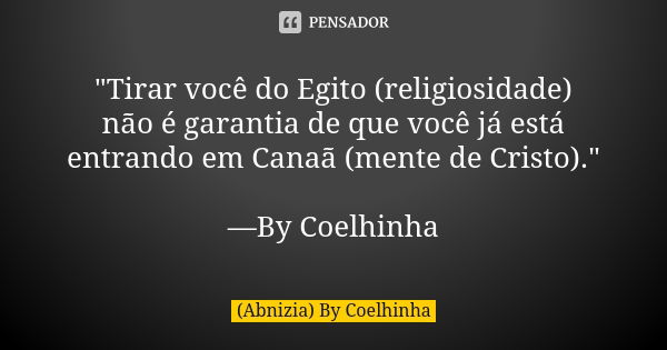 "Tirar você do Egito (religiosidade) não é garantia de que você já está entrando em Canaã (mente de Cristo)." —By Coelhinha... Frase de (Abnizia) By Coelhinha.