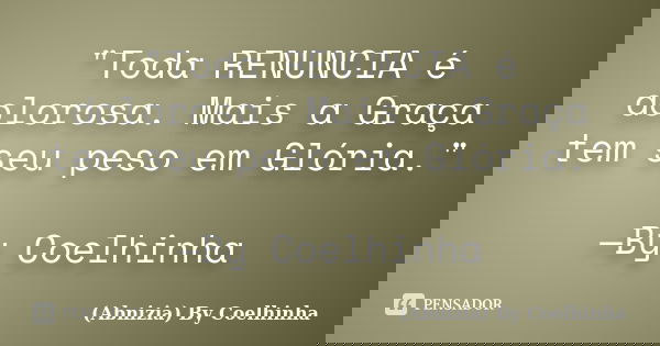 "Toda RENUNCIA é dolorosa. Mais a Graça tem seu peso em Glória." —By Coelhinha... Frase de (Abnizia) By Coelhinha.