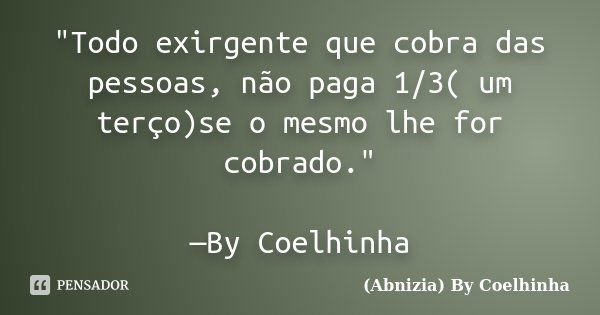 "Todo exirgente que cobra das pessoas, não paga 1/3( um terço)se o mesmo lhe for cobrado." —By Coelhinha... Frase de (Abnizia) By Coelhinha.