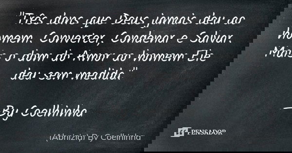 "Três dons que Deus jamais deu ao homem. Converter, Condenar e Salvar. Mais o dom do Amor ao homem Ele deu sem medida." —By Coelhinha... Frase de (Abnizia) By Coelhinha.