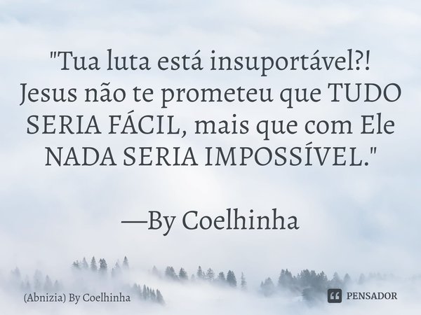 "Tua luta está insuportável?! Jesus não te prometeu que TUDO SERIA FÁCIL, mais que com Ele NADA SERIA IMPOSSÍVEL." —By Coelhinha... Frase de (Abnizia) By Coelhinha.