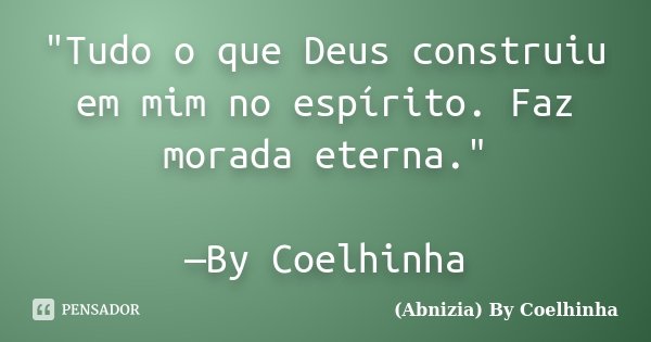 "Tudo o que Deus construiu em mim no espírito. Faz morada eterna." —By Coelhinha... Frase de (Abnizia) By Coelhinha.