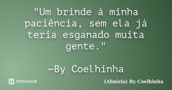"Um brinde à minha paciência, sem ela já teria esganado muita gente." —By Coelhinha... Frase de (Abnizia) By Coelhinha.
