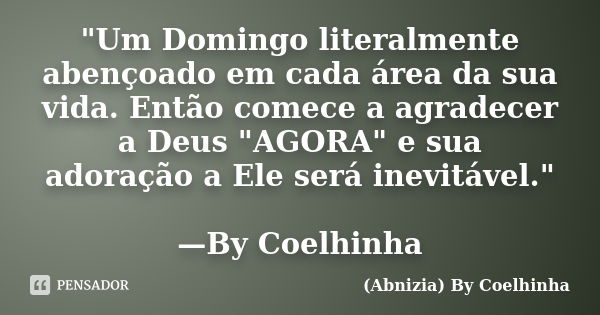 "Um Domingo literalmente abençoado em cada área da sua vida. Então comece a agradecer a Deus "AGORA" e sua adoração a Ele será inevitável." ... Frase de (Abnizia) By Coelhinha.