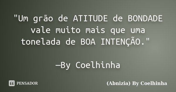 "Um grão de ATITUDE de BONDADE vale muito mais que uma tonelada de BOA INTENÇÃO." —By Coelhinha... Frase de (Abnizia) By Coelhinha.