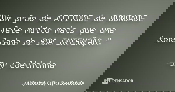 "Um grão de ATITUDE de BONDADE vale muito mais que uma tonelada de BOA INTENÇÃO." —By Coelhinha... Frase de (Abnizia) By Coelhinha.