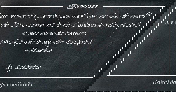 "Um recadinho porreta pra você que se faz de sant@ usando Deus como pretexto. Cuidado...a mão pesará e não será do homem. (Justiça divina ninguém escapa.).... Frase de (Abnizia) By Coelhinha.