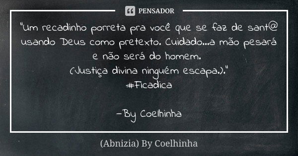 "Um recadinho porreta pra você que se faz de sant@ usando Deus como pretexto. Cuidado...a mão pesará e não será do homem. (Justiça divina ninguém escapa.).... Frase de (Abnizia) By Coelhinha.