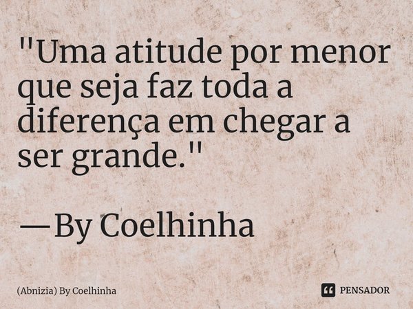 ⁠"Uma atitude por menor que seja faz toda a diferença em chegar a ser grande." —By Coelhinha... Frase de (Abnizia) By Coelhinha.