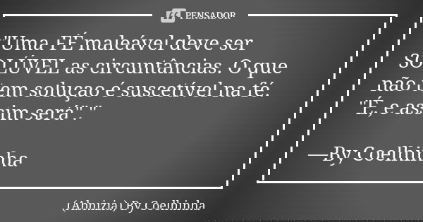 "Uma FÉ maleável deve ser SOLÚVEL as circuntâncias. O que não tem soluçao é suscetível na fé. "É, e assim será"." —By Coelhinha... Frase de (Abnizia) By Coelhinha.