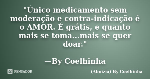 "Único medicamento sem moderação e contra-indicação é o AMOR. É grátis, e quanto mais se toma...mais se quer doar." —By Coelhinha﻿... Frase de (Abnizia) By Coelhinha.