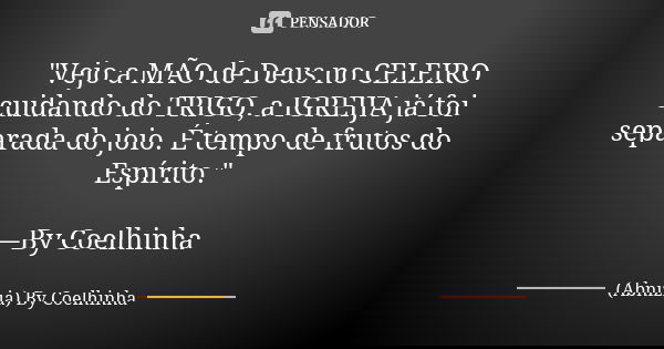 "Vejo a MÃO de Deus no CELEIRO cuidando do TRIGO, a IGREIJA já foi separada do joio. É tempo de frutos do Espírito." —By Coelhinha... Frase de (Abnizia) By Coelhinha.