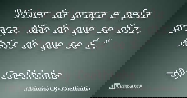 "Viver da graça e pela graça. Não do que se diz. Mais do que se É." —By Coelhinha... Frase de (Abnizia) By Coelhinha.