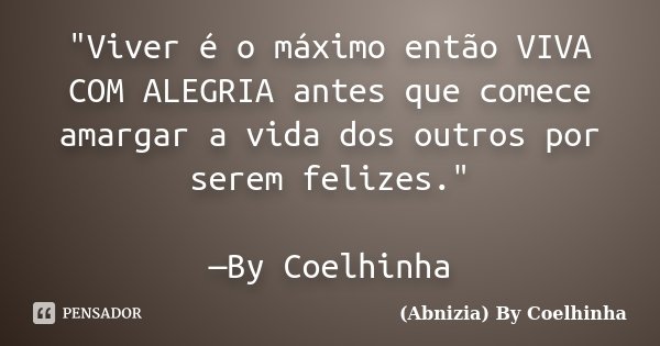 "Viver é o máximo então VIVA COM ALEGRIA antes que comece amargar a vida dos outros por serem felizes." —By Coelhinha... Frase de (Abnizia) By Coelhinha.