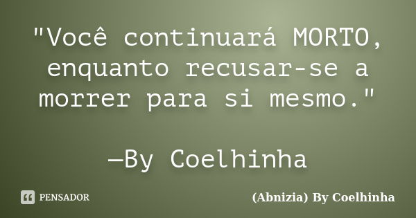 "Você continuará MORTO, enquanto recusar-se a morrer para si mesmo." —By Coelhinha... Frase de (Abnizia) By Coelhinha.