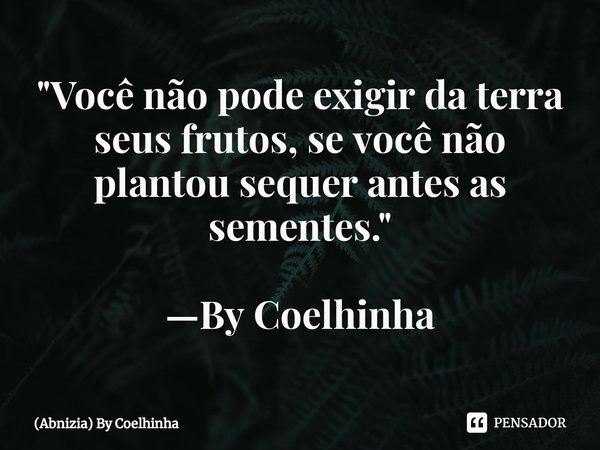 ⁠"Você não pode exigir da terra seus frutos, se você não plantou sequer antes as sementes." —By Coelhinha... Frase de (Abnizia) By Coelhinha.