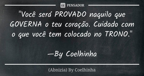 "Você será PROVADO naquilo que GOVERNA o teu coração. Cuidado com o que você tem colocado no TRONO." —By Coelhinha... Frase de (Abnizia) By Coelhinha.