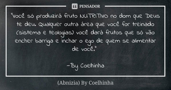 "Você só produzirá fruto NUTRITIVO no dom que Deus te deu. Qualquer outra área que você for treinado (sistema e teologias) você dará frutos que só vão ench... Frase de (Abnizia) By Coelhinha.