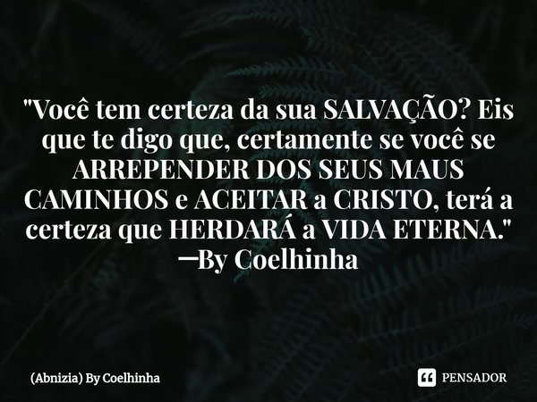 ⁠"Você tem certeza da sua SALVAÇÃO? Eis que te digo que, certamente se você se ARREPENDER DOS SEUS MAUS CAMINHOS e ACEITAR a CRISTO, terá a certeza que HER... Frase de (Abnizia) By Coelhinha.