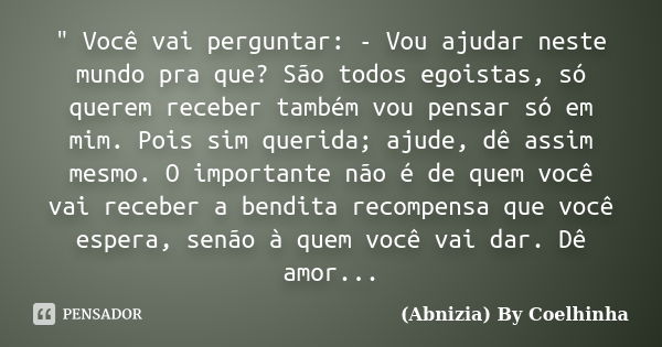 " Você vai perguntar: - Vou ajudar neste mundo pra que? São todos egoistas, só querem receber também vou pensar só em mim. Pois sim querida; ajude, dê assi... Frase de (Abnizia) By Coelhinha.