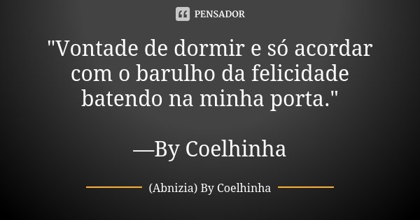 "Vontade de dormir e só acordar com o barulho da felicidade batendo na minha porta." —By Coelhinha... Frase de (Abnizia) By Coelhinha.