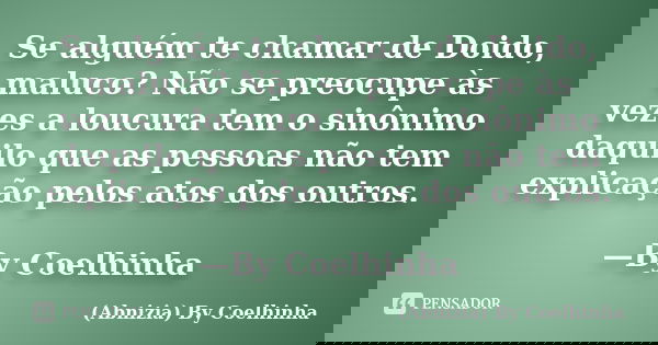 Se alguém te chamar de Doido, maluco? Não se preocupe às vezes a loucura tem o sinônimo daquilo que as pessoas não tem explicação pelos atos dos outros. —By Coe... Frase de (Abnizia) By Coelhinha.