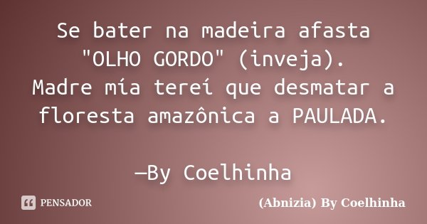 Se bater na madeira afasta "OLHO GORDO" (inveja). Madre mía tereí que desmatar a floresta amazônica a PAULADA. —By Coelhinha... Frase de (Abnizia) By Coelhinha.