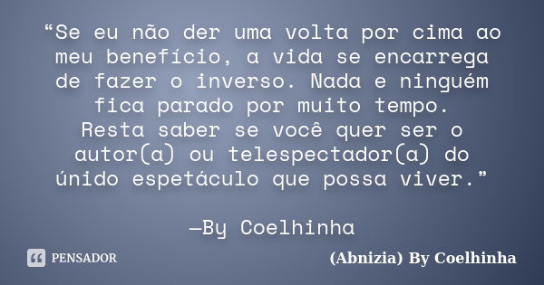 “Se eu não der uma volta por cima ao meu benefício, a vida se encarrega de fazer o inverso. Nada e ninguém fica parado por muito tempo. Resta saber se você quer... Frase de (Abnizia) By Coelhinha.