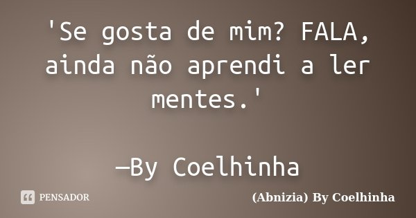'Se gosta de mim? FALA, ainda não aprendi a ler mentes.' —By Coelhinha... Frase de (Abnizia) By Coelhinha.