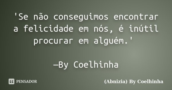 'Se não conseguimos encontrar a felicidade em nós, é inútil procurar em alguém.' —By Coelhinha... Frase de (Abnizia) By Coelhinha.