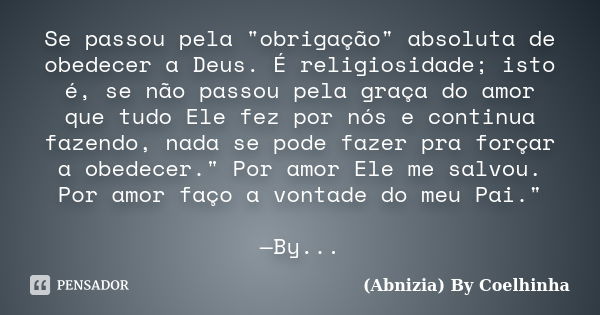 Se passou pela "obrigação" absoluta de obedecer a Deus. É religiosidade; isto é, se não passou pela graça do amor que tudo Ele fez por nós e continua ... Frase de (Abnizia) By Coelhinha.