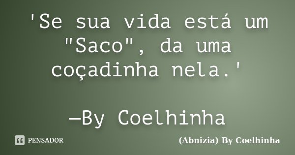 'Se sua vida está um "Saco", da uma coçadinha nela.' —By Coelhinha... Frase de (Abnizia) By Coelhinha.