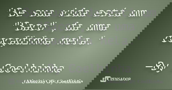 'Se sua vida está um "Saco", da uma coçadinha nela.' —By Coelhinha... Frase de (Abnizia) By Coelhinha.