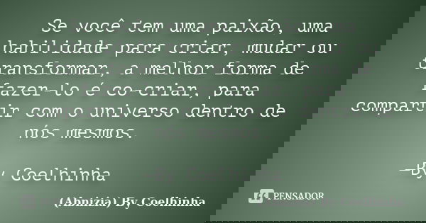 Se você tem uma paixão, uma habilidade para criar, mudar ou transformar, a melhor forma de fazer-lo é co-criar, para compartir com o universo dentro de nós mesm... Frase de (Abnizia) By Coelhinha.