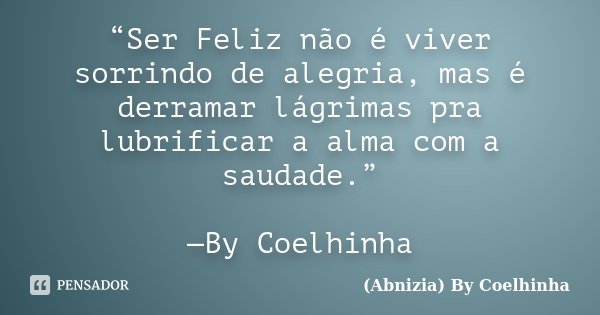 “Ser Feliz não é viver sorrindo de alegria, mas é derramar lágrimas pra lubrificar a alma com a saudade.” —By Coelhinha... Frase de (Abnizia) By Coelhinha.