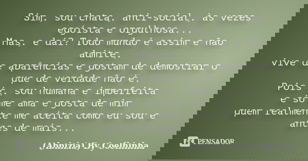 Sim, sou chata, anti-social, às vezes egoísta e orgulhosa... Mas, e daí? Todo mundo é assim e não admite, vive de aparências e gostam de demostrar o que de verd... Frase de (Abnizia) By Coelhinha.