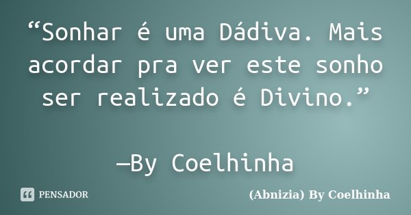 “Sonhar é uma Dádiva. Mais acordar pra ver este sonho ser realizado é Divino.” —By Coelhinha... Frase de (Abnizia) By Coelhinha.