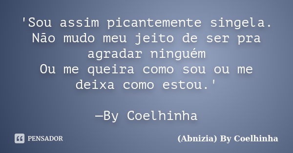 'Sou assim picantemente singela. Não mudo meu jeito de ser pra agradar ninguém Ou me queira como sou ou me deixa como estou.' —By Coelhinha... Frase de (Abnizia) By Coelhinha.