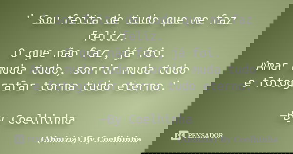 ' Sou feita de tudo que me faz feliz. O que não faz, já foi. Amar muda tudo, sorrir muda tudo e fotografar torna tudo eterno.' —By Coelhinha... Frase de (Abnizia) By Coelhinha.