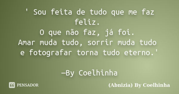 ' Sou feita de tudo que me faz feliz. O que não faz, já foi. Amar muda tudo, sorrir muda tudo e fotografar torna tudo eterno.' —By Coelhinha... Frase de (Abnizia) By Coelhinha.