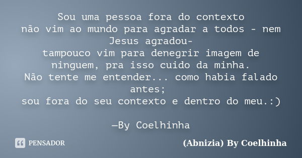 Sou uma pessoa fora do contexto não vim ao mundo para agradar a todos - nem Jesus agradou- tampouco vim para denegrir imagem de ninguem, pra isso cuido da minha... Frase de (Abnizia) By Coelhinha.