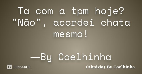 Ta com a tpm hoje? "Não", acordei chata mesmo! ―By Coelhinha​... Frase de (Abnizia) By Coelhinha.