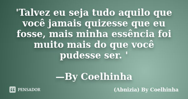 'Talvez eu seja tudo aquilo que você jamais quizesse que eu fosse, mais minha essência foi muito mais do que você pudesse ser. ' —By Coelhinha... Frase de (Abnizia) By Coelhinha.