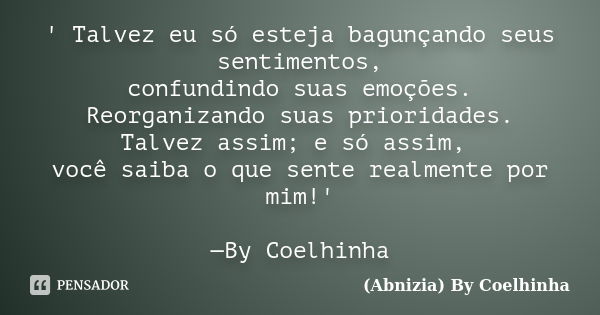 ' Talvez eu só esteja bagunçando seus sentimentos, confundindo suas emoções. Reorganizando suas prioridades. Talvez assim; e só assim, você saiba o que sente re... Frase de (Abnizia) By Coelhinha.