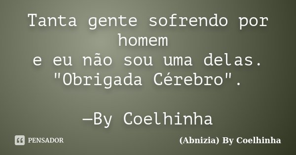 Tanta gente sofrendo por homem e eu não sou uma delas. "Obrigada Cérebro". —By Coelhinha... Frase de (Abnizia) By Coelhinha.