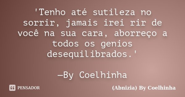 'Tenho até sutileza no sorrir, jamais irei rir de você na sua cara, aborreço a todos os genios desequilibrados.' —By Coelhinha... Frase de (Abnizia) By Coelhinha.