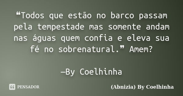 ❝Todos que estão no barco passam pela tempestade mas somente andam nas águas quem confia e eleva sua fé no sobrenatural.❞ Amem? —By Coelhinha​... Frase de (Abnizia) By Coelhinha.