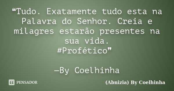 ❝Tudo. Exatamente tudo esta na Palavra do Senhor. Creia e milagres estarão presentes na sua vida. ‪#‎Profético‬❞ —By Coelhinha​... Frase de (Abnizia) By Coelhinha.